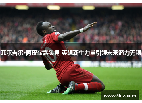 菲尔吉尔·阿皮崭露头角 英超新生力量引领未来潜力无限