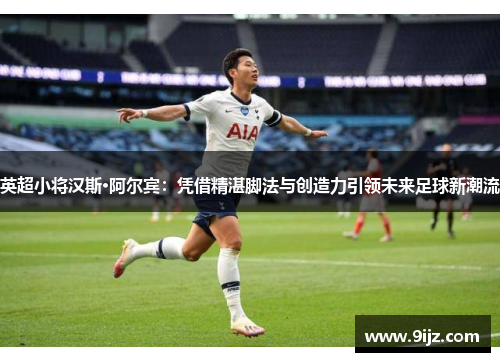英超小将汉斯·阿尔宾：凭借精湛脚法与创造力引领未来足球新潮流