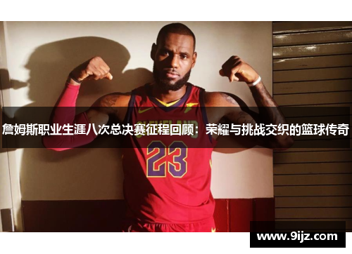 詹姆斯职业生涯八次总决赛征程回顾：荣耀与挑战交织的篮球传奇