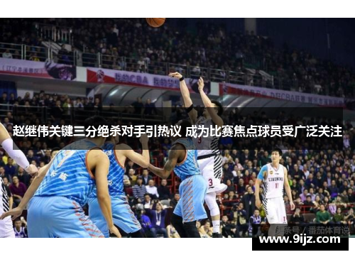 赵继伟关键三分绝杀对手引热议 成为比赛焦点球员受广泛关注