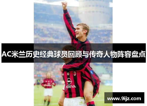 AC米兰历史经典球员回顾与传奇人物阵容盘点