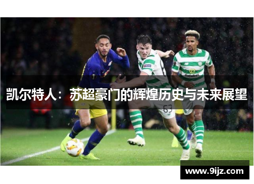 凯尔特人：苏超豪门的辉煌历史与未来展望