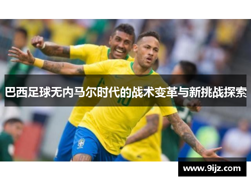 巴西足球无内马尔时代的战术变革与新挑战探索