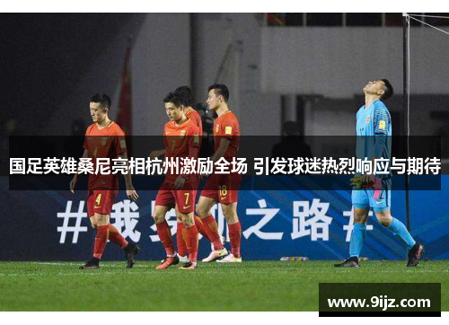 国足英雄桑尼亮相杭州激励全场 引发球迷热烈响应与期待