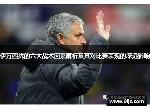 伊万困扰的六大战术因素解析及其对比赛表现的深远影响