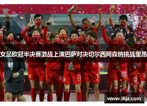 女足欧冠半决赛激战上演巴萨对决切尔西阿森纳挑战里昂