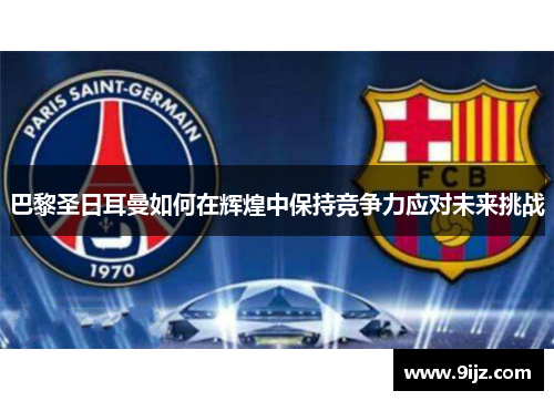 巴黎圣日耳曼如何在辉煌中保持竞争力应对未来挑战