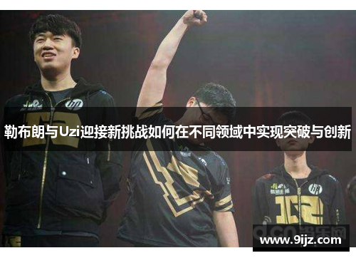 勒布朗与Uzi迎接新挑战如何在不同领域中实现突破与创新