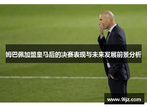 姆巴佩加盟皇马后的决赛表现与未来发展前景分析