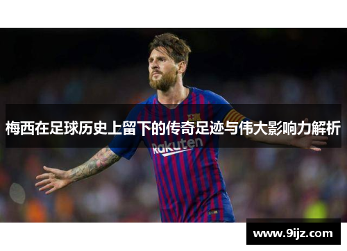 梅西在足球历史上留下的传奇足迹与伟大影响力解析