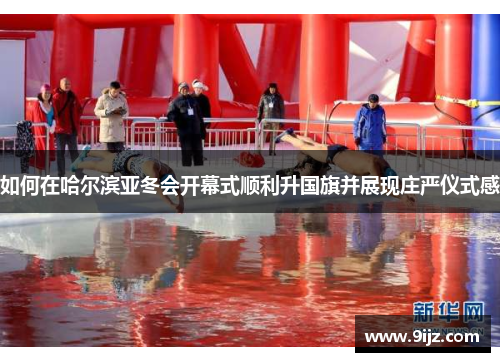 如何在哈尔滨亚冬会开幕式顺利升国旗并展现庄严仪式感