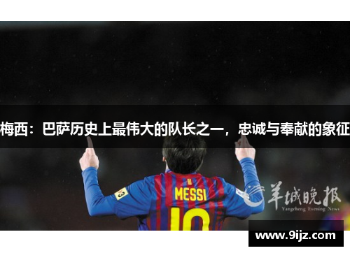 梅西：巴萨历史上最伟大的队长之一，忠诚与奉献的象征