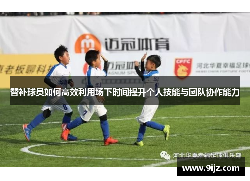 替补球员如何高效利用场下时间提升个人技能与团队协作能力