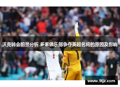 沃克转会前景分析 多家俱乐部争夺英超名将的原因及影响