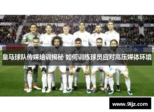 皇马球队传媒培训揭秘 如何训练球员应对高压媒体环境