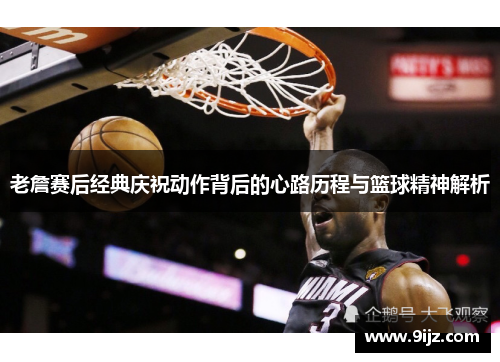 老詹赛后经典庆祝动作背后的心路历程与篮球精神解析