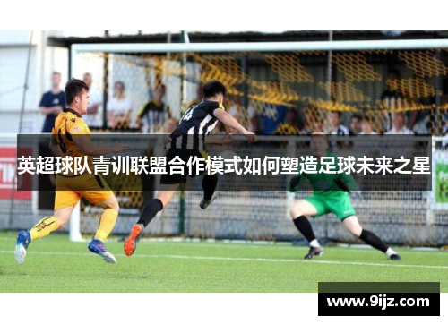 英超球队青训联盟合作模式如何塑造足球未来之星