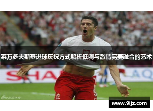 莱万多夫斯基进球庆祝方式解析低调与激情完美融合的艺术