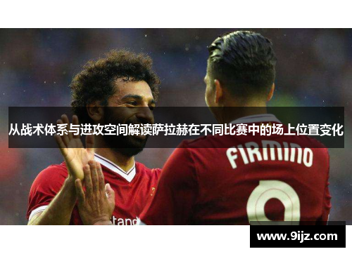 从战术体系与进攻空间解读萨拉赫在不同比赛中的场上位置变化