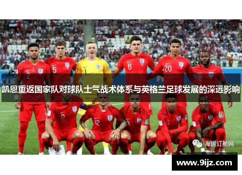凯恩重返国家队对球队士气战术体系与英格兰足球发展的深远影响