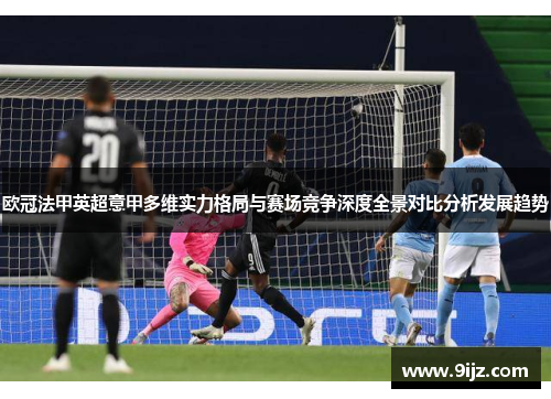 欧冠法甲英超意甲多维实力格局与赛场竞争深度全景对比分析发展趋势 欧冠法甲英超意甲多维实力格局与赛场竞争深度全景对比分析发展趋势