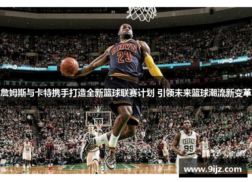 詹姆斯与卡特携手打造全新篮球联赛计划 引领未来篮球潮流新变革
