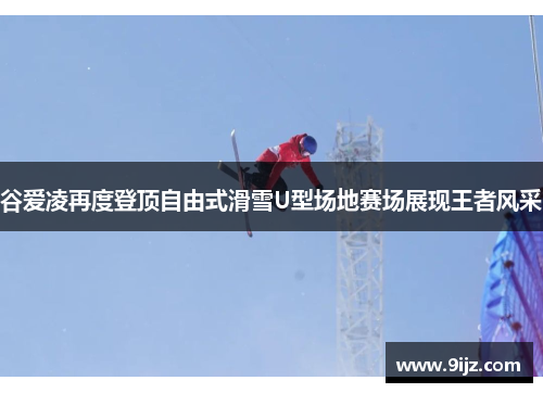 谷爱凌再度登顶自由式滑雪U型场地赛场展现王者风采