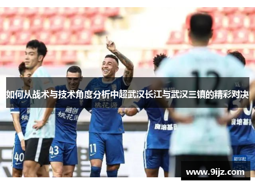 如何从战术与技术角度分析中超武汉长江与武汉三镇的精彩对决
