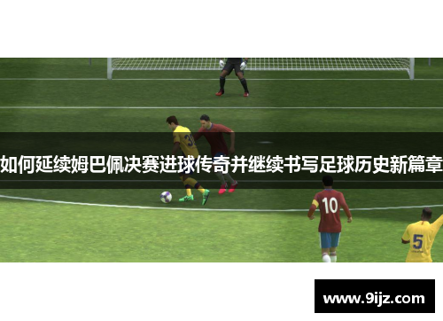 如何延续姆巴佩决赛进球传奇并继续书写足球历史新篇章