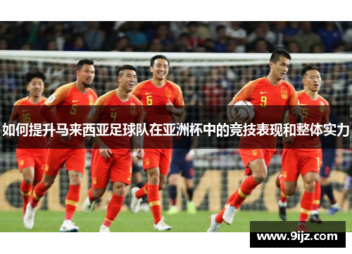 如何提升马来西亚足球队在亚洲杯中的竞技表现和整体实力