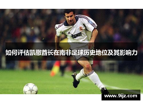 如何评估凯撒酋长在南非足球历史地位及其影响力