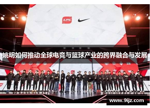 姚明如何推动全球电竞与篮球产业的跨界融合与发展