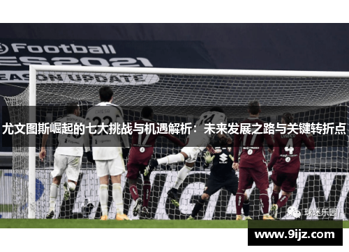 尤文图斯崛起的七大挑战与机遇解析：未来发展之路与关键转折点